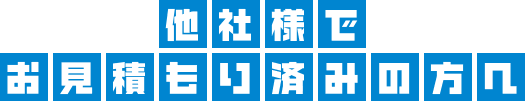 他社様でのお見積もり済みの方へ