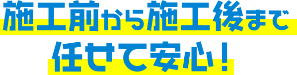 施工前から施工後まで任せて安心！